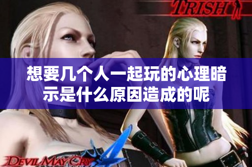 想要几个人一起玩的心理暗示是什么原因造成的呢
