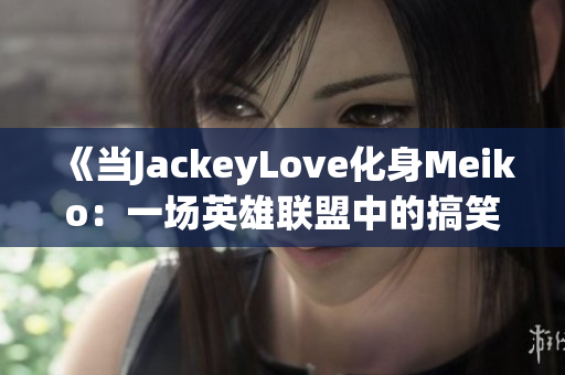 《当JackeyLove化身Meiko：一场英雄联盟中的搞笑灵魂连接秀》