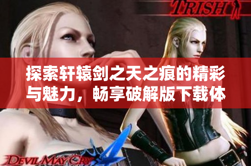 探索轩辕剑之天之痕的精彩与魅力，畅享破解版下载体验