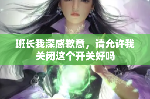 班长我深感歉意，请允许我关闭这个开关好吗