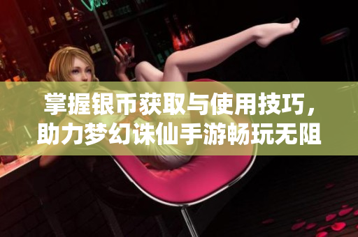 掌握银币获取与使用技巧，助力梦幻诛仙手游畅玩无阻