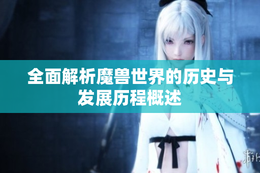 全面解析魔兽世界的历史与发展历程概述