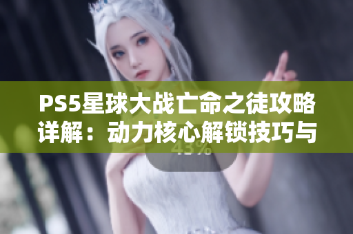 PS5星球大战亡命之徒攻略详解：动力核心解锁技巧与玩法解析