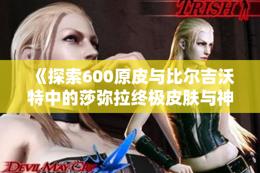 《探索600原皮与比尔吉沃特中的莎弥拉终极皮肤与神龙李青》