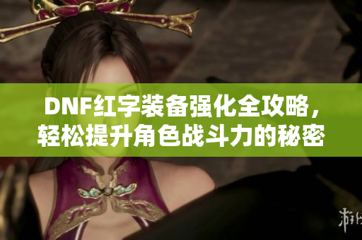 DNF红字装备强化全攻略，轻松提升角色战斗力的秘密技巧