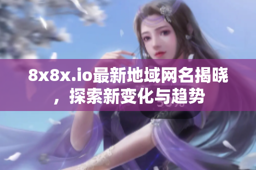 8x8x.io最新地域网名揭晓，探索新变化与趋势