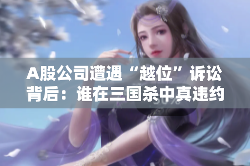A股公司遭遇“越位”诉讼背后：谁在三国杀中真违约？