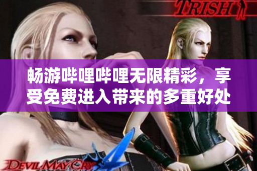 畅游哔哩哔哩无限精彩，享受免费进入带来的多重好处