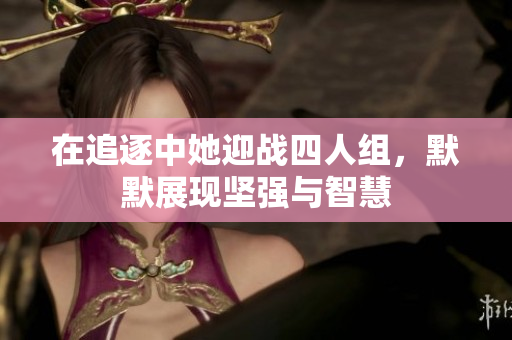 在追逐中她迎战四人组，默默展现坚强与智慧
