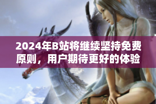2024年B站将继续坚持免费原则，用户期待更好的体验与内容