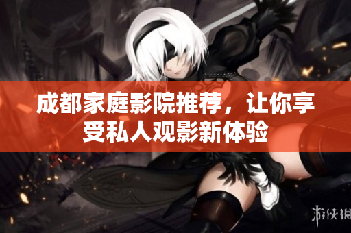 成都家庭影院推荐，让你享受私人观影新体验