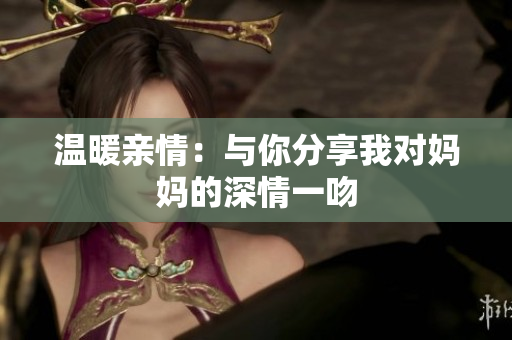 温暖亲情：与你分享我对妈妈的深情一吻