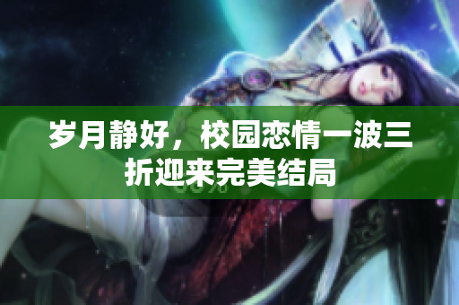 岁月静好，校园恋情一波三折迎来完美结局
