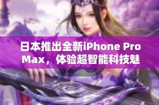 日本推出全新iPhone Pro Max，体验超智能科技魅力