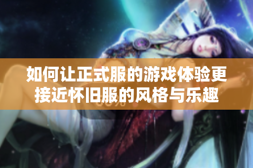 如何让正式服的游戏体验更接近怀旧服的风格与乐趣