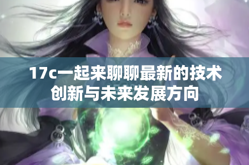 17c一起来聊聊最新的技术创新与未来发展方向