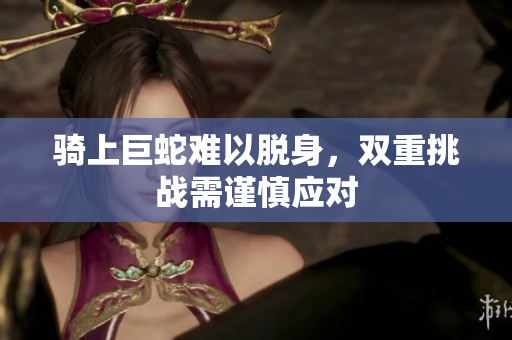 骑上巨蛇难以脱身，双重挑战需谨慎应对