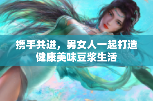 携手共进，男女人一起打造健康美味豆浆生活