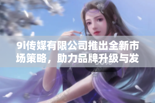 9i传媒有限公司推出全新市场策略，助力品牌升级与发展