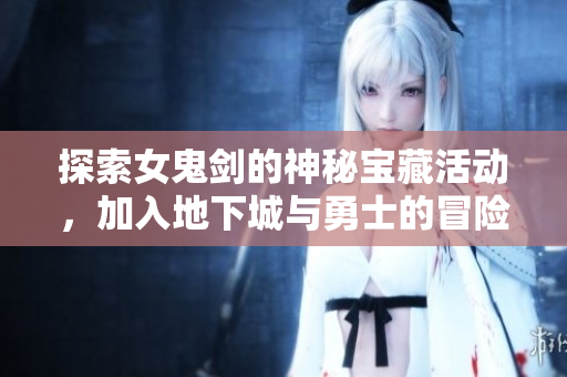 探索女鬼剑的神秘宝藏活动，加入地下城与勇士的冒险之旅