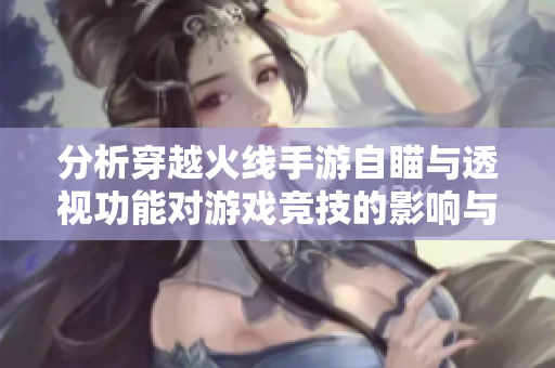 分析穿越火线手游自瞄与透视功能对游戏竞技的影响与利弊