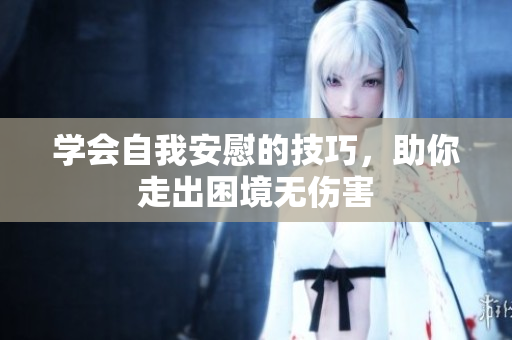 学会自我安慰的技巧，助你走出困境无伤害