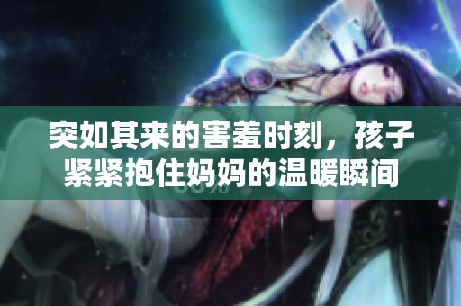 突如其来的害羞时刻，孩子紧紧抱住妈妈的温暖瞬间