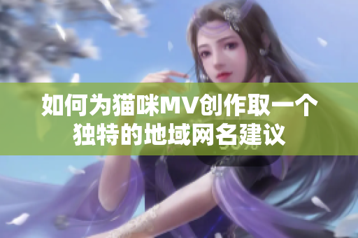 如何为猫咪MV创作取一个独特的地域网名建议