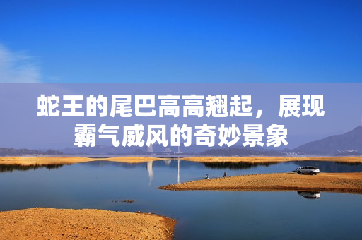 蛇王的尾巴高高翘起，展现霸气威风的奇妙景象