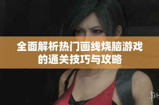 全面解析热门画线烧脑游戏的通关技巧与攻略
