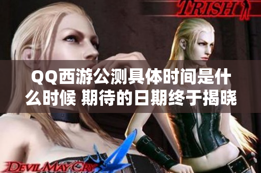 QQ西游公测具体时间是什么时候 期待的日期终于揭晓