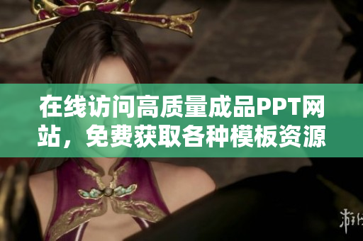 在线访问高质量成品PPT网站，免费获取各种模板资源