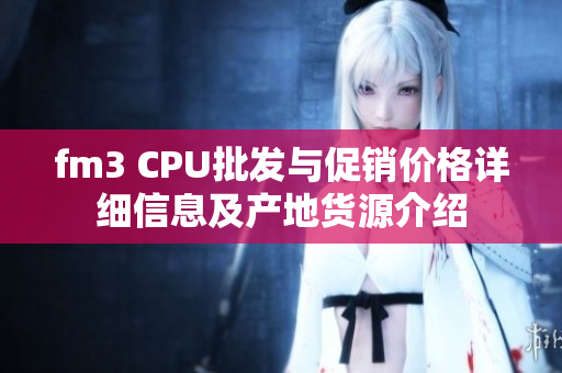 fm3 CPU批发与促销价格详细信息及产地货源介绍