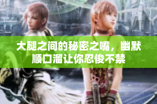 大腿之间的秘密之嘴，幽默顺口溜让你忍俊不禁