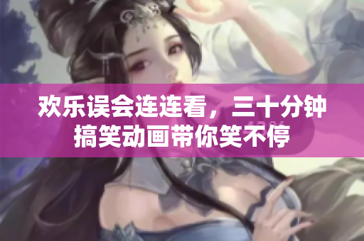 欢乐误会连连看，三十分钟搞笑动画带你笑不停