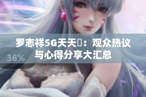 罗志祥5G天天奭：观众热议与心得分享大汇总