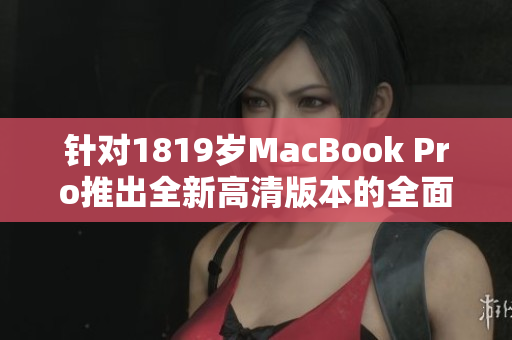 针对1819岁MacBook Pro推出全新高清版本的全面介绍