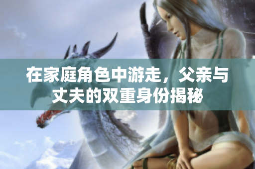 在家庭角色中游走，父亲与丈夫的双重身份揭秘