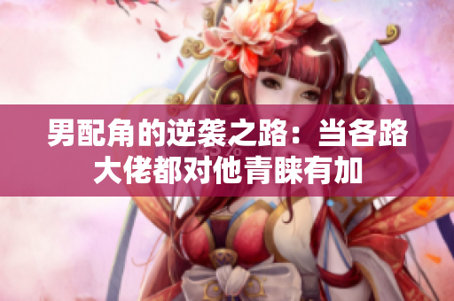 男配角的逆袭之路：当各路大佬都对他青睐有加