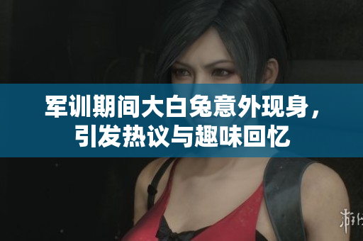 军训期间大白兔意外现身，引发热议与趣味回忆