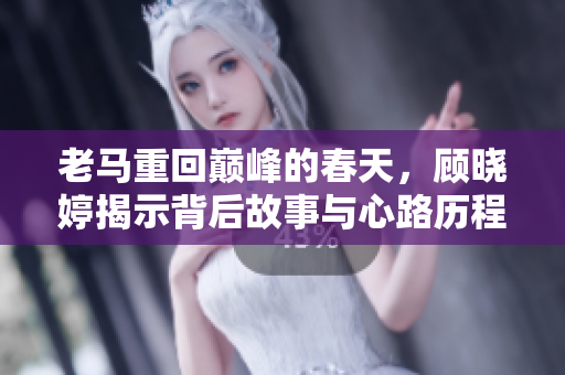 老马重回巅峰的春天，顾晓婷揭示背后故事与心路历程