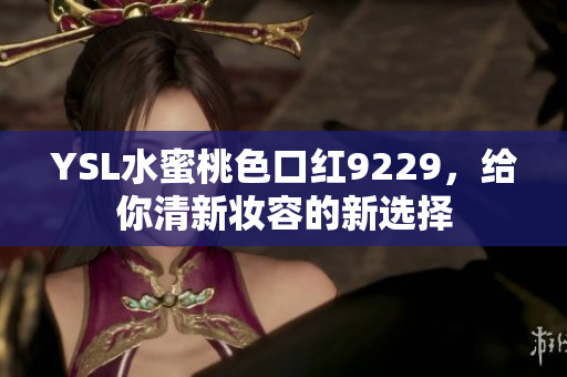 YSL水蜜桃色口红9229，给你清新妆容的新选择