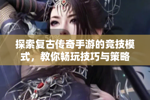 探索复古传奇手游的竞技模式，教你畅玩技巧与策略