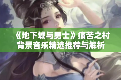 《地下城与勇士》痛苦之村背景音乐精选推荐与解析