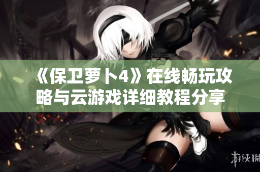 《保卫萝卜4》在线畅玩攻略与云游戏详细教程分享