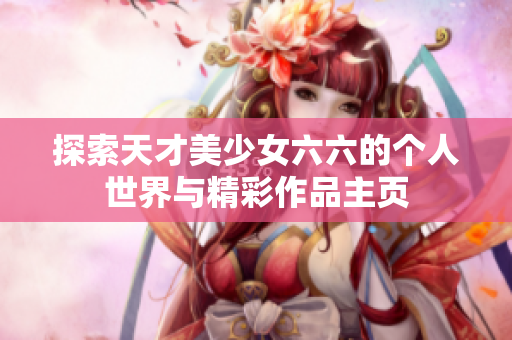探索天才美少女六六的个人世界与精彩作品主页