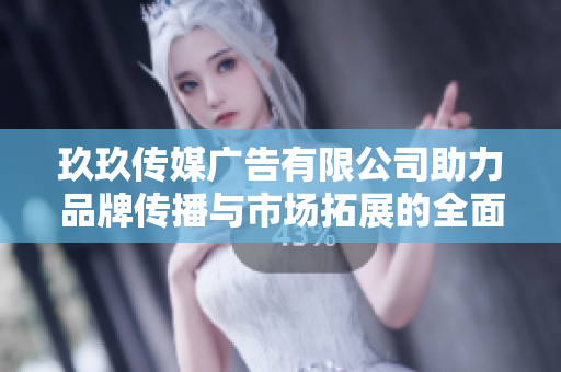 玖玖传媒广告有限公司助力品牌传播与市场拓展的全面解决方案