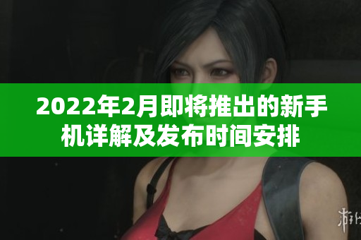 2022年2月即将推出的新手机详解及发布时间安排