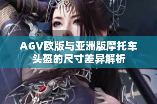 AGV欧版与亚洲版摩托车头盔的尺寸差异解析