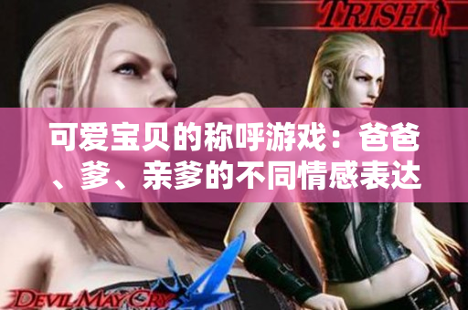 可爱宝贝的称呼游戏：爸爸、爹、亲爹的不同情感表达